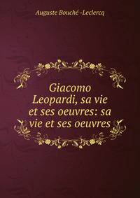 Giacomo Leopardi, sa vie et ses oeuvres: sa vie et ses oeuvres