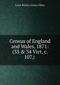 Census of England and Wales, 1871: (33 &amp; 34 Vict. c. 107.) .