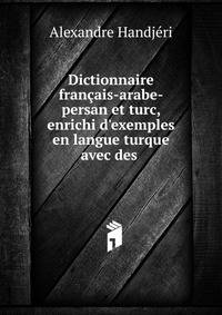 Dictionnaire fran?ais-arabe-persan et turc, enrichi d'exemples en langue turque avec des .
