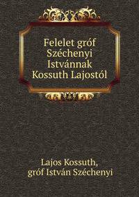Felelet grof Szechenyi Istvannak Kossuth Lajostol