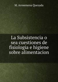 La Subsistencia o sea cuestiones de fisiologia e higiene sobre alimentacion .