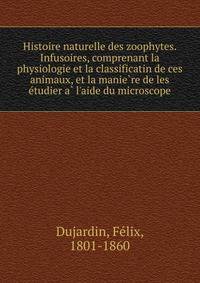 Histoire naturelle des zoophytes. Infusoires, comprenant la physiologie et la classificatin de ces animaux, et la manie?re de les e?tudier a? l'aide du microscope