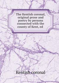 The Kentish coronal, original prose and poetry by persons connected with the county of Kent, ed .