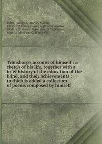 Trimsharp's account of himself : a sketch of his life, together with a brief history of the education of the blind, and their achievements : to thich is added a collection of poems composed by himself