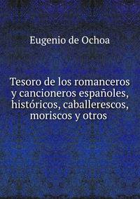 Tesoro de los romanceros y cancioneros espanoles, historicos, caballerescos, moriscos y otros .
