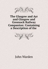 The Glasgow and Ayr and Glasgow and Greenock Railway Companion: Containing a Description of the .