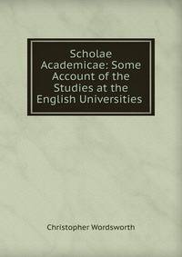 Scholae Academicae: Some Account of the Studies at the English Universities .
