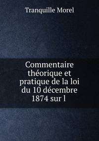 Commentaire theorique et pratique de la loi du 10 decembre 1874 sur l .