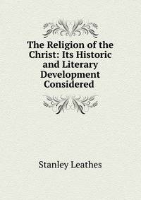 The Religion of the Christ: Its Historic and Literary Development Considered .