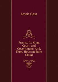France, Its King, Court, and Government: And, Three Hours at Saint Cloud