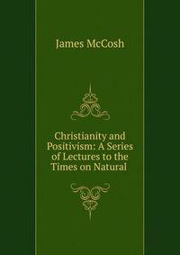 Christianity and Positivism: A Series of Lectures to the Times on Natural .
