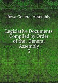 Legislative Documents Compiled by Order of the . General Assembly. 3