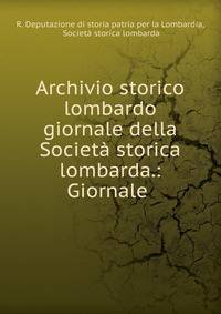 Archivio storico lombardo giornale della Societa storica lombarda.: Giornale .