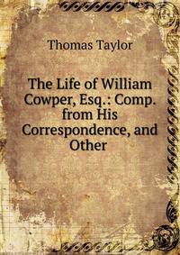 The Life of William Cowper, Esq.: Comp. from His Correspondence, and Other .