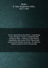 Arctic experiences microform : containing Capt. George E. Tyson's wonderful drift on the ice-floe : a history of the Polaris expedition, the cruise of the Tigress and rescue of the Polaris survivors : to which is added a general arctic chronology