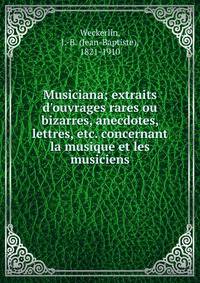 Musiciana; extraits d'ouvrages rares ou bizarres, anecdotes, lettres, etc. concernant la musique et les musiciens