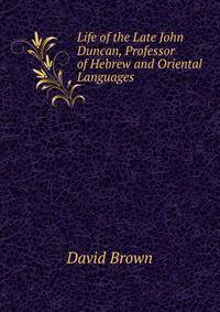 Life of the Late John Duncan, Professor of Hebrew and Oriental Languages .