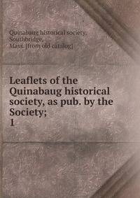 Leaflets of the Quinabaug historical society, as pub. by the Society;. 1