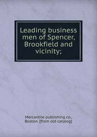 Leading business men of Spencer, Brookfield and vicinity;