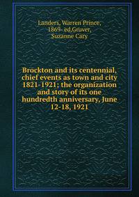 Brockton and its centennial, chief events as town and city 1821-1921; the organization and story of its one hundredth anniversary, June 12-18, 1921