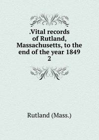 .Vital records of Rutland, Massachusetts, to the end of the year 1849. 2