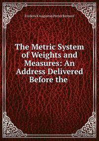 The Metric System of Weights and Measures: An Address Delivered Before the .