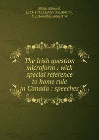 The Irish question microform : with special reference to home rule in Canada : speeches