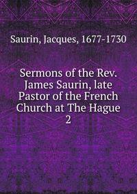 Sermons of the Rev. James Saurin, late Pastor of the French Church at The Hague. 2