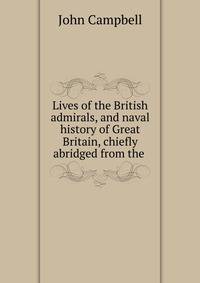 Lives of the British admirals, and naval history of Great Britain, chiefly abridged from the .