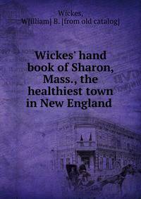 Wickes' hand book of Sharon, Mass., the healthiest town in New England