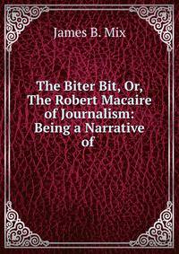 The Biter Bit, Or, The Robert Macaire of Journalism: Being a Narrative of .