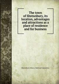 The town of Shrewsbury, its location, advantages and attractions as a place of residence and for business