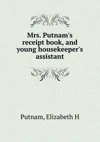 Mrs. Putnam's receipt book, and young housekeeper's assistant