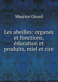 Les abeilles: organes et fonctions, education et produits, miel et cire