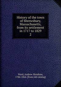 History of the town of Shrewsbury, Massachusetts, from its settlement in 1717 to 1829. 2