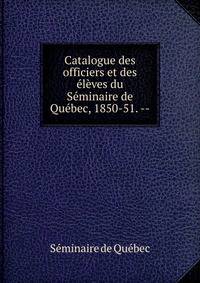 Catalogue des officiers et des eleves du Seminaire de Quebec, 1850-51. --