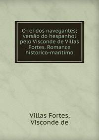 O rei dos navegantes; versao do hespanhol pelo Visconde de Villas Fortes. Romance historico-maritimo