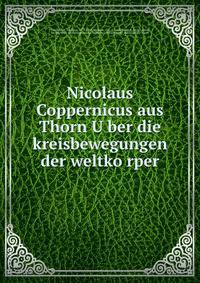 Nicolaus Coppernicus aus Thorn U?ber die kreisbewegungen der weltko?rper