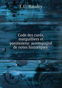 Code des cures, marguilliers et paroissiens: accompagne de notes historiques .