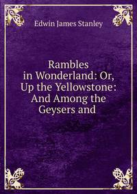 Rambles in Wonderland: Or, Up the Yellowstone: And Among the Geysers and .