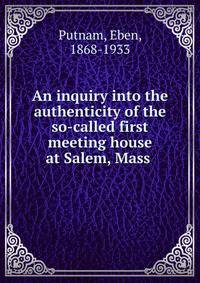 An inquiry into the authenticity of the so-called first meeting house at Salem, Mass