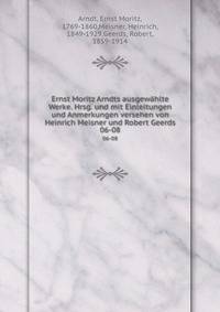 Ernst Moritz Arndts ausgewhlte Werke. Hrsg. und mit Einleitungen und Anmerkungen versehen von Heinrich Meisner und Robert Geerds. 06-08