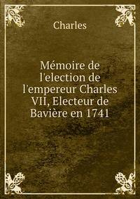 M?moire de l'election de l'empereur Charles VII, Electeur de Bavi?re en 1741