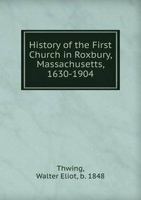 History of the First Church in Roxbury, Massachusetts, 1630-1904