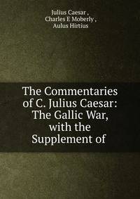 The Commentaries of C. Julius Caesar: The Gallic War, with the Supplement of .