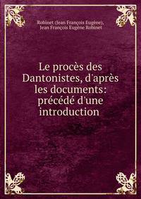 Le proc?s des Dantonistes, d'apr?s les documents: pr?c?d? d'une introduction .