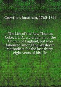The Life of the Rev. Thomas Coke, L.L.D., a clergyman of the Church of England, but who laboured among the Wesleyan Methodists for the last thirty-eight years of his life .