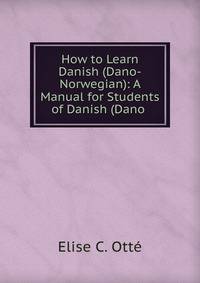 How to Learn Danish (Dano-Norwegian): A Manual for Students of Danish (Dano .