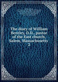 The diary of William Bentley, D.D., pastor of the East church, Salem, Massachusetts . 2