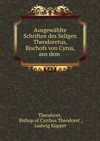 Ausgewahlte Schriften des Seligen Theodoretus, Bischofs von Cyrus, aus dem .
